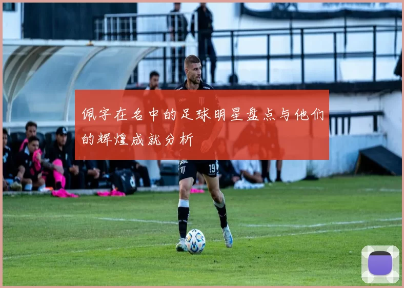 佩字在名中的足球明星盘点与他们的辉煌成就分析