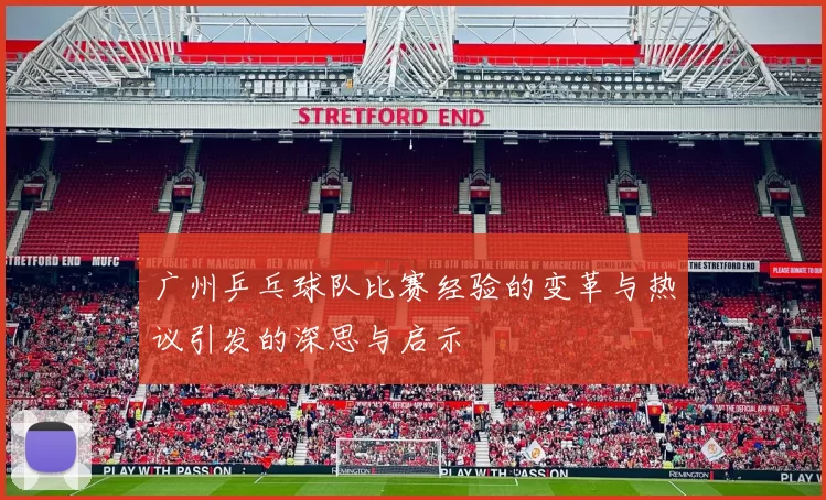 广州乒乓球队比赛经验的变革与热议引发的深思与启示