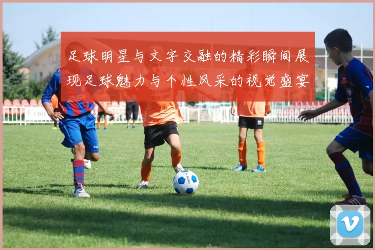 足球明星与文字交融的精彩瞬间展现足球魅力与个性风采的视觉盛宴