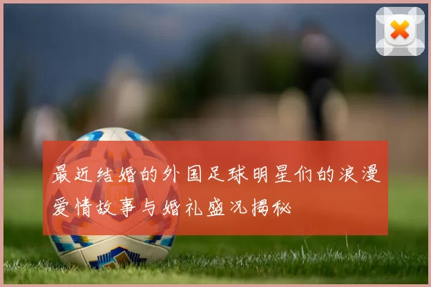 最近结婚的外国足球明星们的浪漫爱情故事与婚礼盛况揭秘