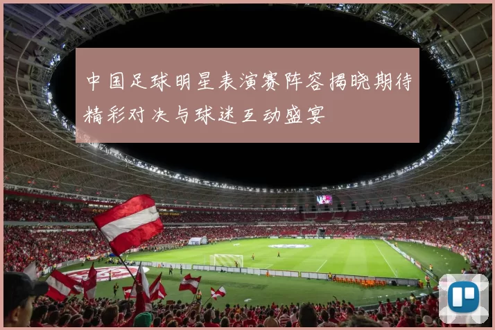 中国足球明星表演赛阵容揭晓期待精彩对决与球迷互动盛宴
