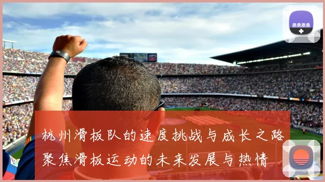 杭州滑板队的速度挑战与成长之路聚焦滑板运动的未来发展与热情