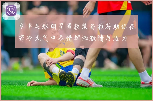 冬季足球明星男款装备推荐助你在寒冷天气中尽情挥洒激情与活力