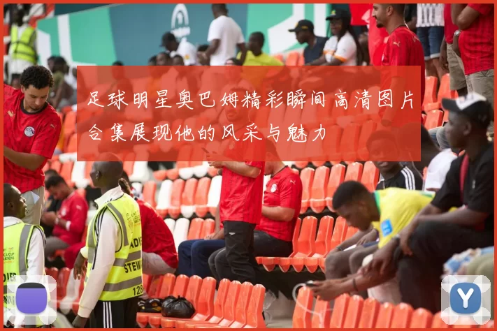 足球明星奥巴姆精彩瞬间高清图片合集展现他的风采与魅力
