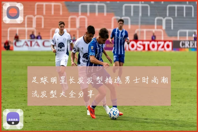 足球明星长发发型精选男士时尚潮流发型大全分享