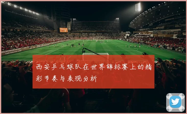 西安乒乓球队在世界锦标赛上的精彩节奏与表现分析