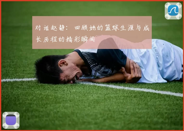 对话赵静：回顾她的篮球生涯与成长历程的精彩瞬间