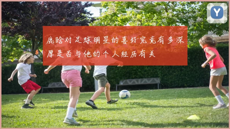 鹿晗对足球明星的喜好究竟有多深厚是否与他的个人经历有关