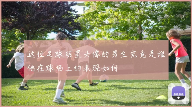 这位足球明星头像的男生究竟是谁他在球场上的表现如何