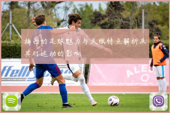 梅西的足球魅力与天赋特点解析及其对运动的影响
