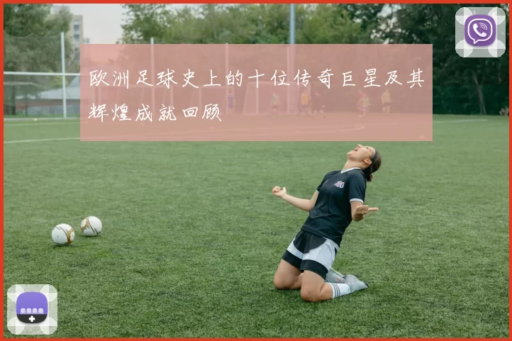 欧洲足球史上的十位传奇巨星及其辉煌成就回顾
