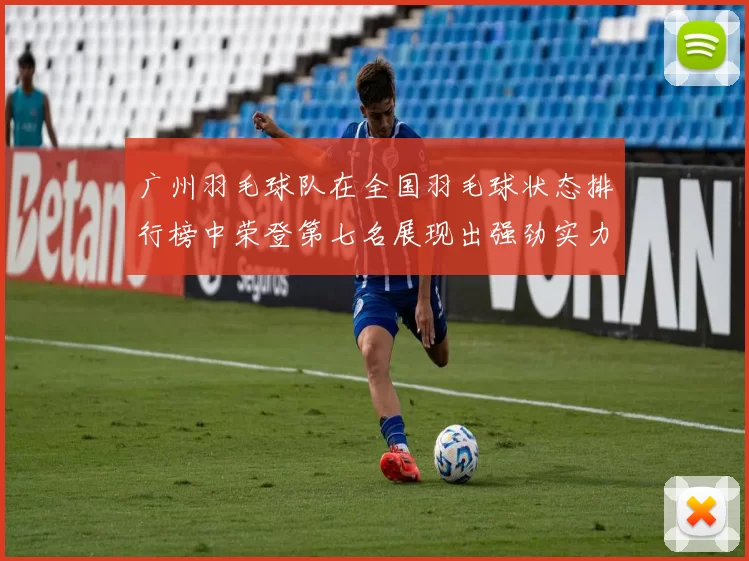 广州羽毛球队在全国羽毛球状态排行榜中荣登第七名展现出强劲实力与潜力