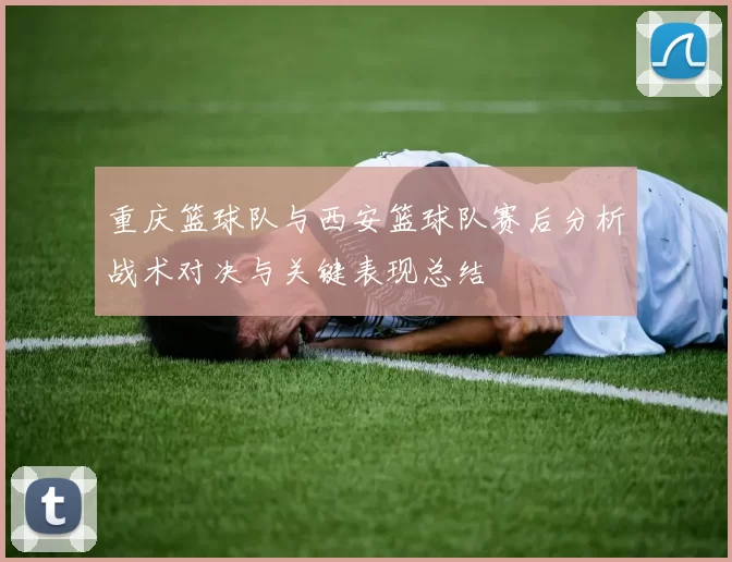 重庆篮球队与西安篮球队赛后分析战术对决与关键表现总结