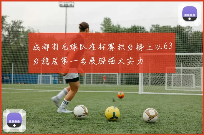成都羽毛球队在杯赛积分榜上以63分稳居第一名展现强大实力