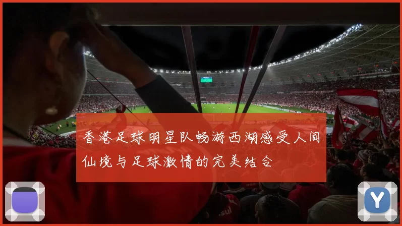 香港足球明星队畅游西湖感受人间仙境与足球激情的完美结合