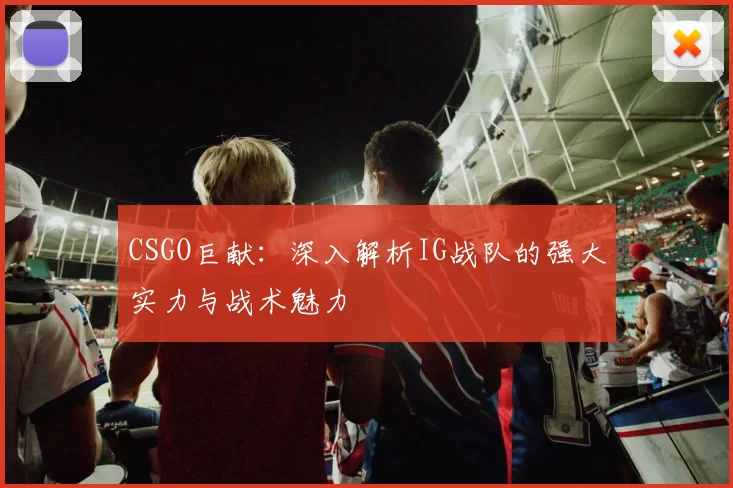 CSGO巨献：深入解析IG战队的强大实力与战术魅力