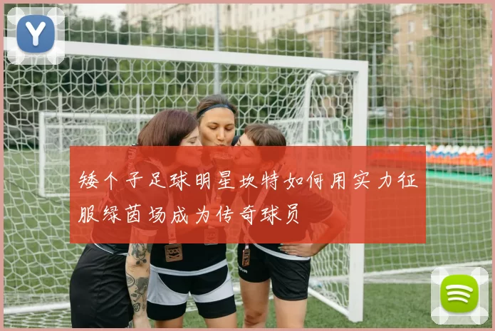 矮个子足球明星坎特如何用实力征服绿茵场成为传奇球员