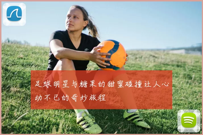 足球明星与糖果的甜蜜碰撞让人心动不已的奇妙旅程