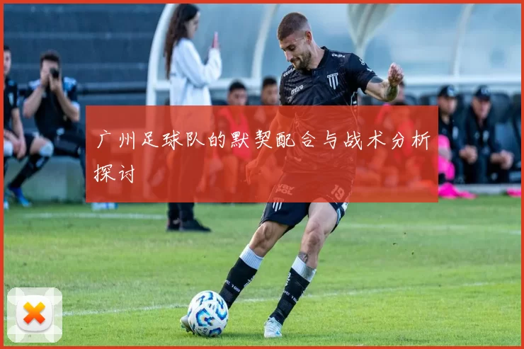 广州足球队的默契配合与战术分析探讨