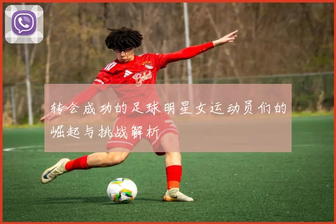 转会成功的足球明星女运动员们的崛起与挑战解析