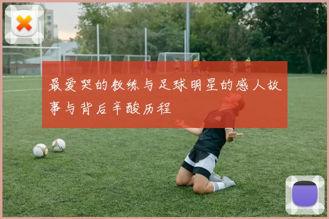 最爱哭的教练与足球明星的感人故事与背后辛酸历程