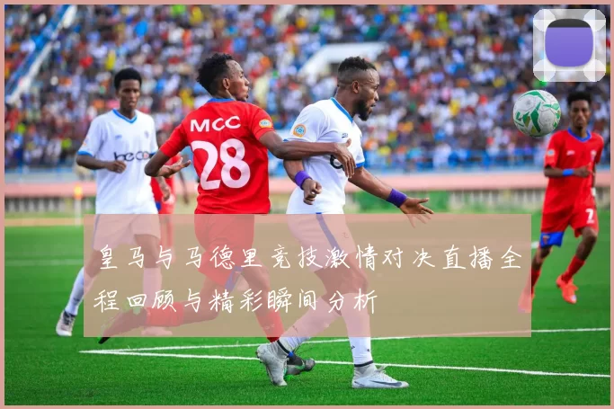 皇马与马德里竞技激情对决直播全程回顾与精彩瞬间分析