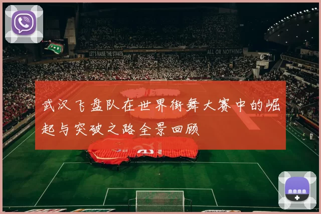 武汉飞盘队在世界街舞大赛中的崛起与突破之路全景回顾