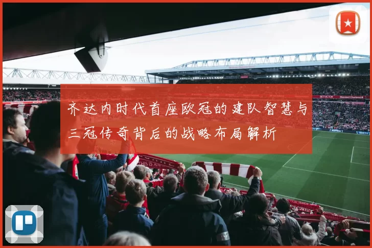 齐达内时代首座欧冠的建队智慧与三冠传奇背后的战略布局解析
