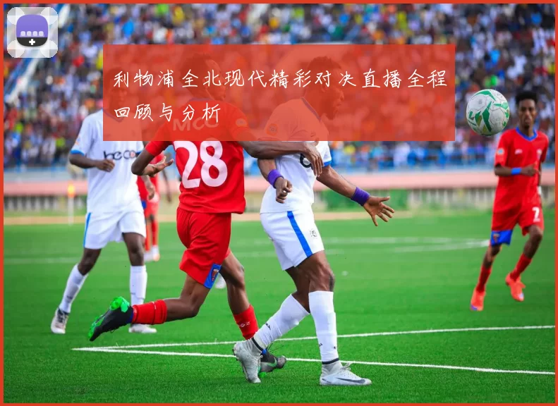 利物浦全北现代精彩对决直播全程回顾与分析