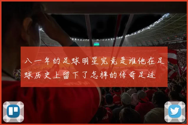 八一年的足球明星究竟是谁他在足球历史上留下了怎样的传奇足迹