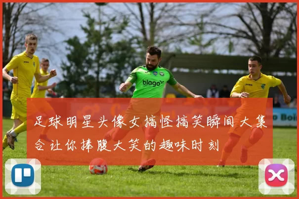 足球明星头像女搞怪搞笑瞬间大集合让你捧腹大笑的趣味时刻