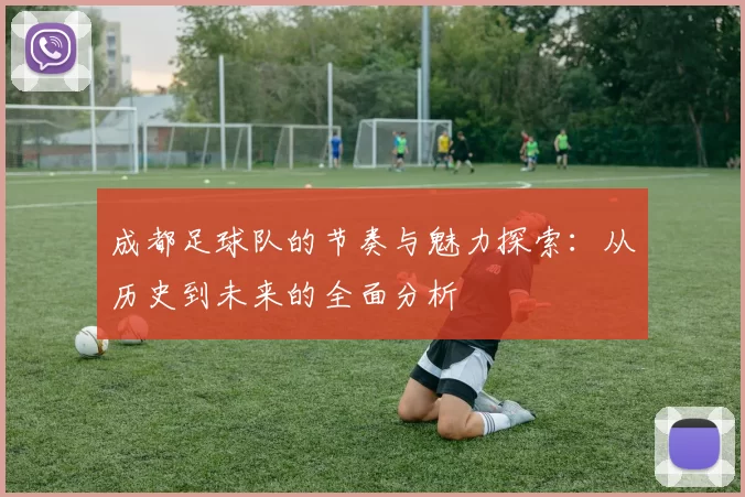 成都足球队的节奏与魅力探索：从历史到未来的全面分析