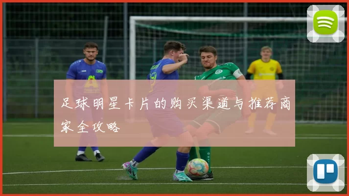 足球明星卡片的购买渠道与推荐商家全攻略