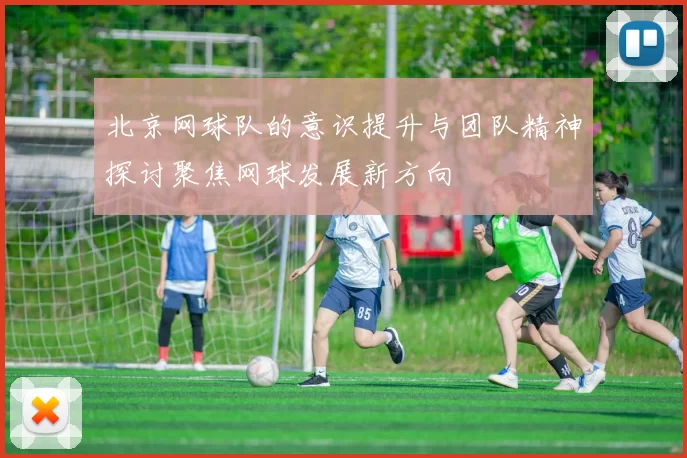 北京网球队的意识提升与团队精神探讨聚焦网球发展新方向