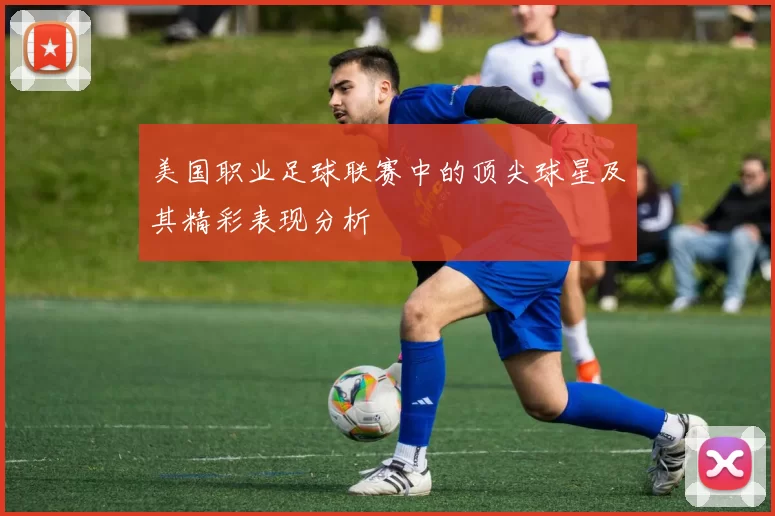 美国职业足球联赛中的顶尖球星及其精彩表现分析