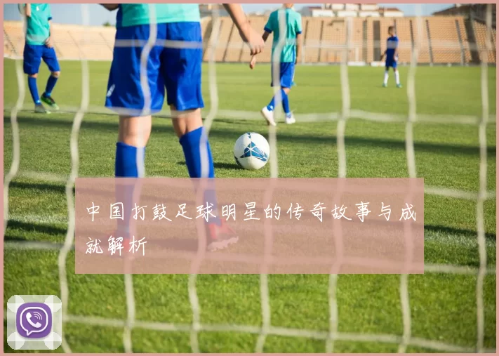 中国打鼓足球明星的传奇故事与成就解析
