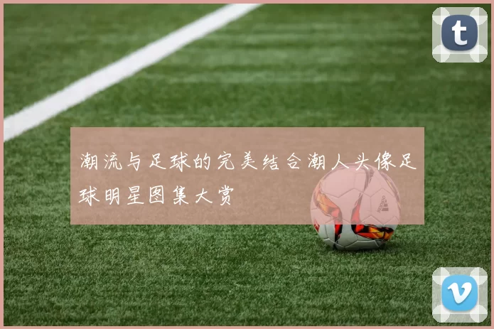 潮流与足球的完美结合潮人头像足球明星图集大赏