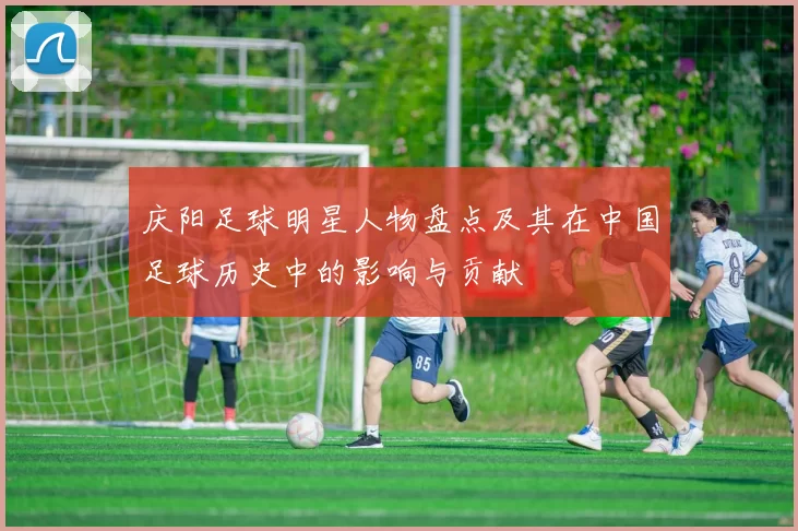 庆阳足球明星人物盘点及其在中国足球历史中的影响与贡献