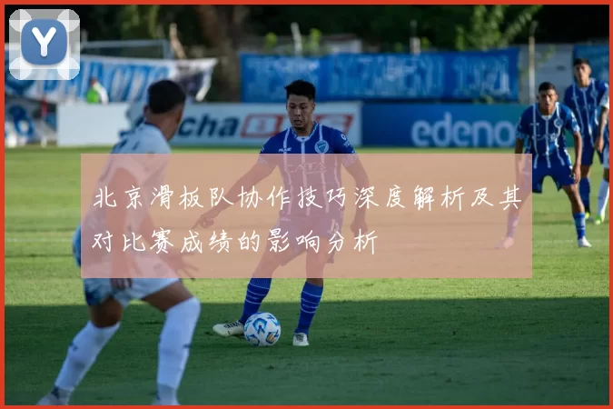 北京滑板队协作技巧深度解析及其对比赛成绩的影响分析