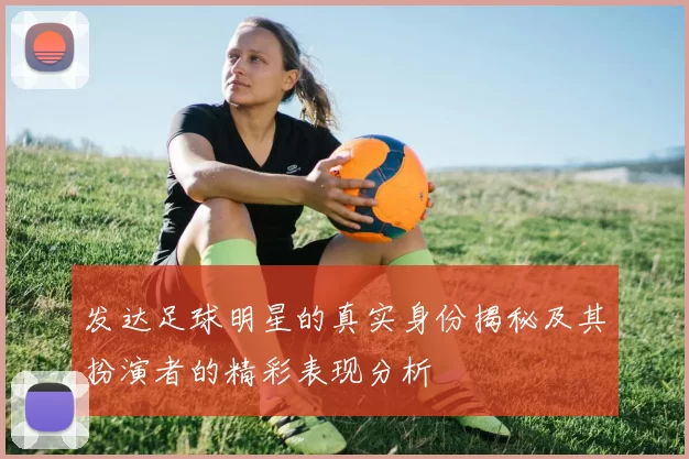 发达足球明星的真实身份揭秘及其扮演者的精彩表现分析