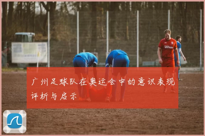 广州足球队在奥运会中的意识表现评析与启示