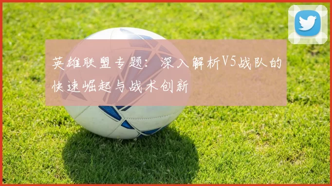 英雄联盟专题：深入解析V5战队的快速崛起与战术创新