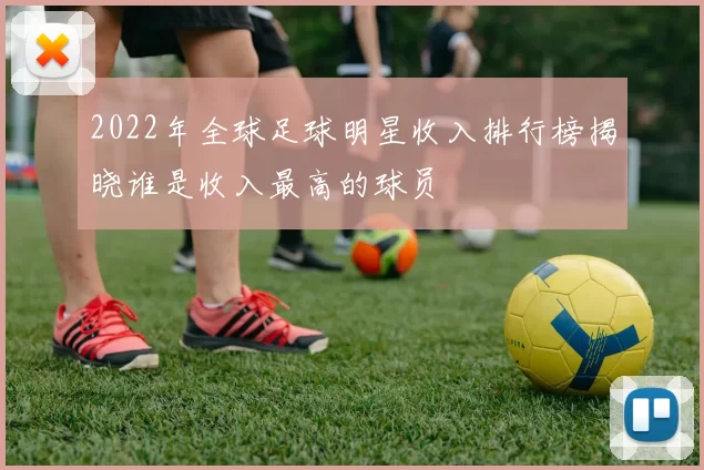 2022年全球足球明星收入排行榜揭晓谁是收入最高的球员
