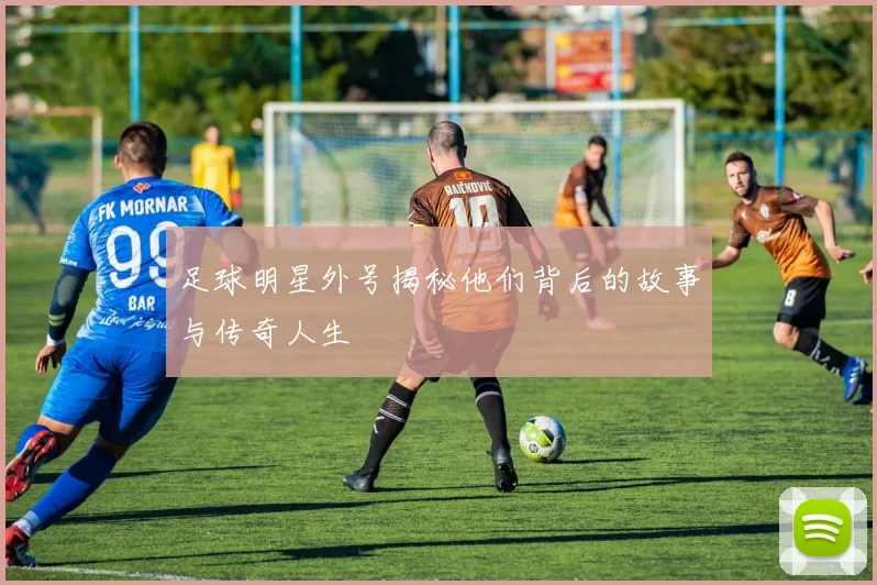 足球明星外号揭秘他们背后的故事与传奇人生