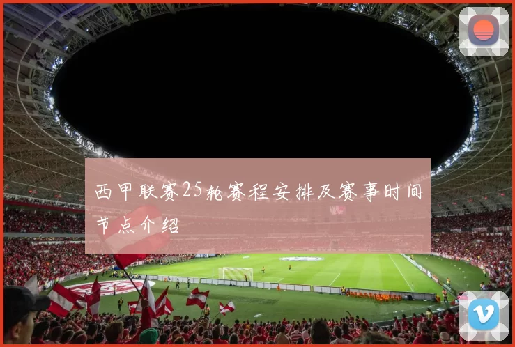 西甲联赛25轮赛程安排及赛事时间节点介绍