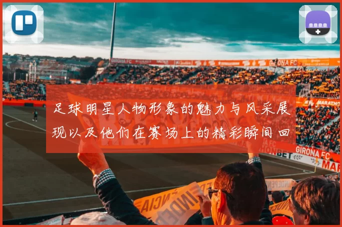 足球明星人物形象的魅力与风采展现以及他们在赛场上的精彩瞬间回顾