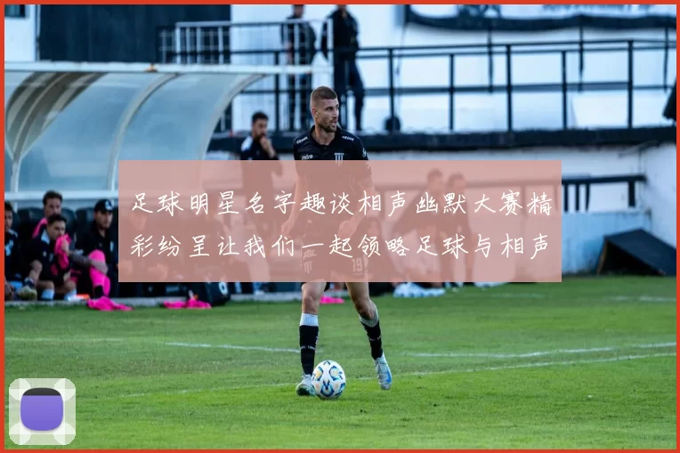 足球明星名字趣谈相声幽默大赛精彩纷呈让我们一起领略足球与相声的魅力