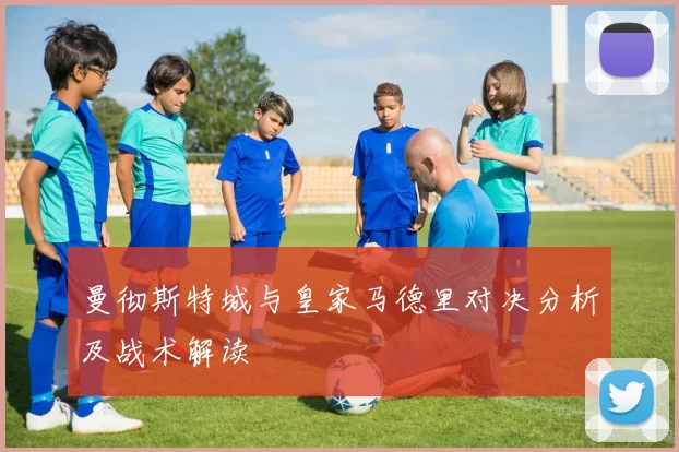 曼彻斯特城与皇家马德里对决分析及战术解读