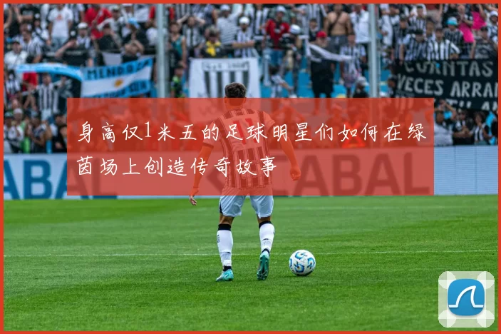 身高仅1米五的足球明星们如何在绿茵场上创造传奇故事