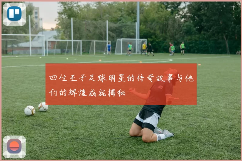 四位王子足球明星的传奇故事与他们的辉煌成就揭秘